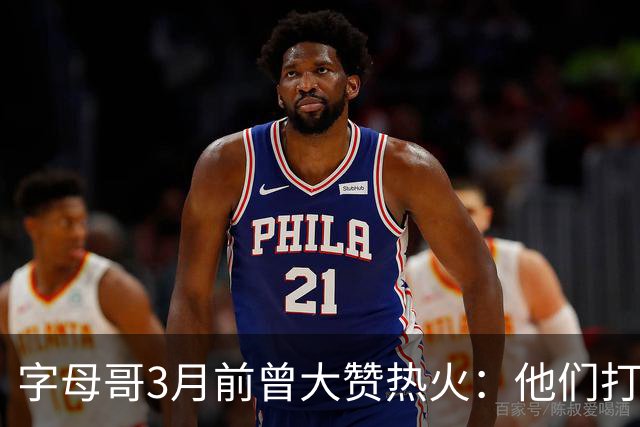 字母哥3月前曾大赞热火：他们打法硬朗全民皆兵 传导球体系很夸张